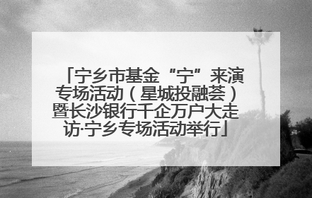 宁乡市基金“宁”来演专场活动（星城投融荟）暨长沙银行千企万户大走访·宁乡专场活动举行