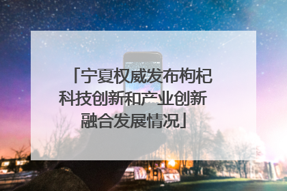 宁夏权威发布枸杞科技创新和产业创新融合发展情况