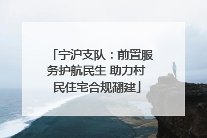 宁沪支队：前置服务护航民生 助力村民住宅合规翻建