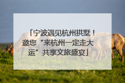 宁波遇见杭州拱墅！邀您“来杭州一定走大运”共享文旅盛宴
