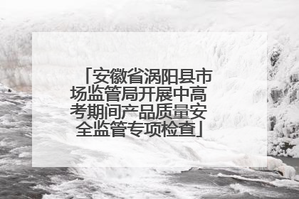 安徽省涡阳县市场监管局开展中高考期间产品质量安全监管专项检查