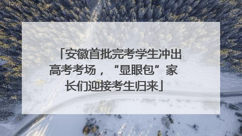 安徽首批完考学生冲出高考考场，“显眼包”家长们迎接考生归来