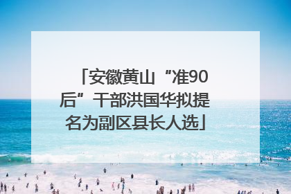 安徽黄山“准90后”干部洪国华拟提名为副区县长人选
