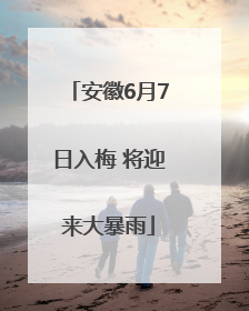 安徽6月7日入梅 将迎来大暴雨
