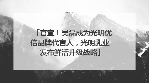 官宣！吴磊成为光明优倍品牌代言人，光明乳业发布鲜活升级战略