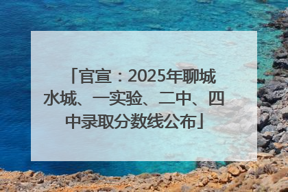 官宣：2025年聊城水城、一实验、二中、四中录取分数线公布