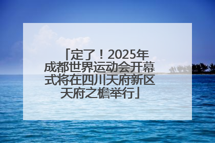 定了！2025年成都世界运动会开幕式将在四川天府新区天府之檐举行