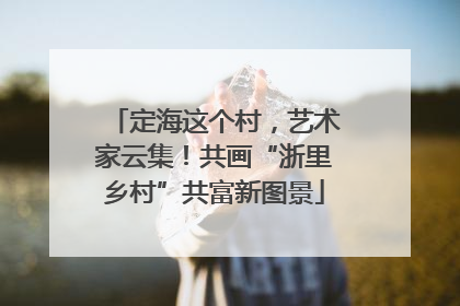 定海这个村，艺术家云集！共画“浙里乡村”共富新图景