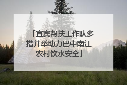 宜宾帮扶工作队多措并举助力巴中南江农村饮水安全
