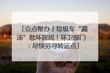 壹点帮办丨垃圾车“漏汤”愁坏居民！环卫部门：尽快另寻转运点