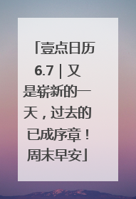 壹点日历6.7｜又是崭新的一天，过去的已成序章！周末早安