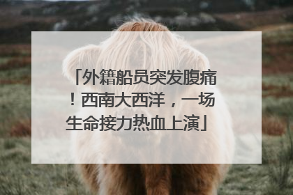 外籍船员突发腹痛！西南大西洋，一场生命接力热血上演
