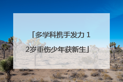 多学科携手发力 12岁重伤少年获新生