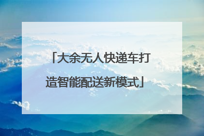 大余无人快递车打造智能配送新模式