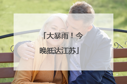 大暴雨！今晚抵达江苏