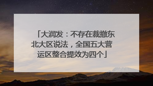 大润发：不存在裁撤东北大区说法，全国五大营运区整合提效为四个