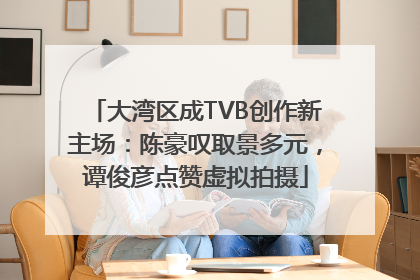 大湾区成TVB创作新主场：陈豪叹取景多元，谭俊彦点赞虚拟拍摄