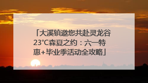 大溪镇邀您共赴灵龙谷23℃森夏之约：六一特惠+毕业季活动全攻略
