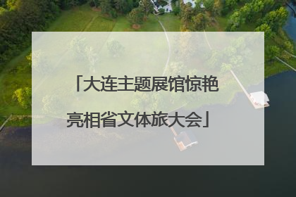 大连主题展馆惊艳亮相省文体旅大会