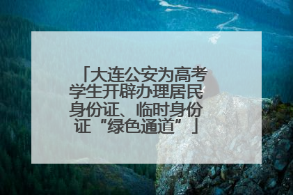 大连公安为高考学生开辟办理居民身份证、临时身份证“绿色通道”
