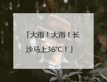 大雨！大雨！长沙马上36℃！