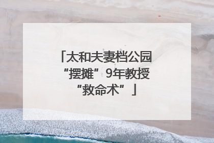 太和夫妻档公园“摆摊”9年教授“救命术”