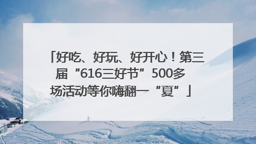 好吃、好玩、好开心！第三届“616三好节”500多场活动等你嗨翻一“夏”
