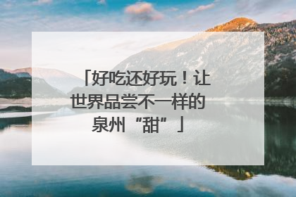 好吃还好玩！让世界品尝不一样的泉州“甜”