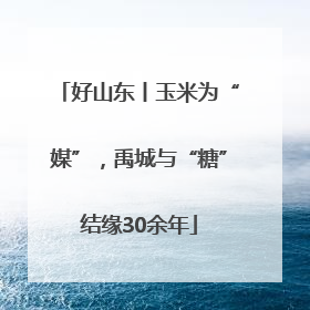 好山东丨玉米为“媒”，禹城与“糖”结缘30余年