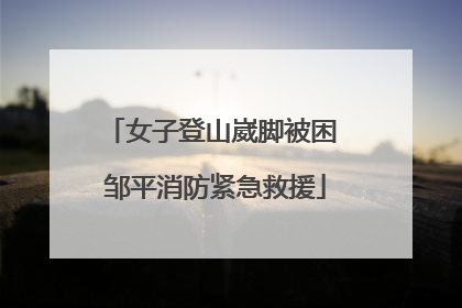 女子登山崴脚被困 邹平消防紧急救援