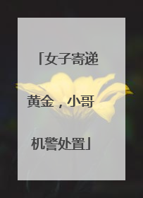 女子寄递黄金，小哥机警处置