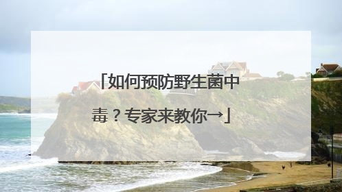 如何预防野生菌中毒？专家来教你→