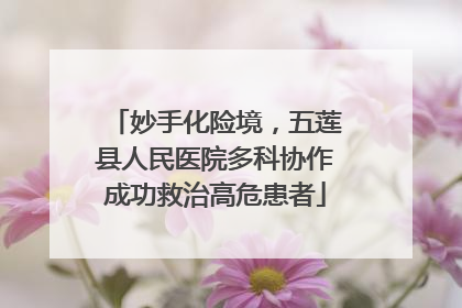 妙手化险境，五莲县人民医院多科协作成功救治高危患者