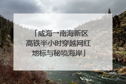 威海→南海新区 高铁半小时穿越网红地标与秘境海岸