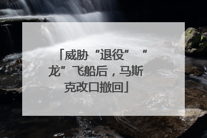 威胁“退役”“龙”飞船后，马斯克改口撤回