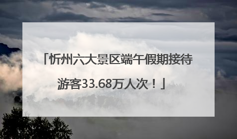 忻州六大景区端午假期接待游客33.68万人次！