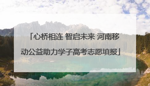 心桥相连 智启未来 河南移动公益助力学子高考志愿填报
