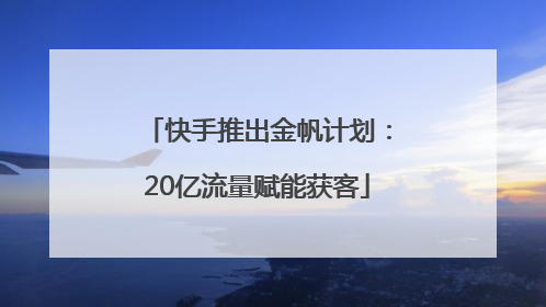 快手推出金帆计划：20亿流量赋能获客
