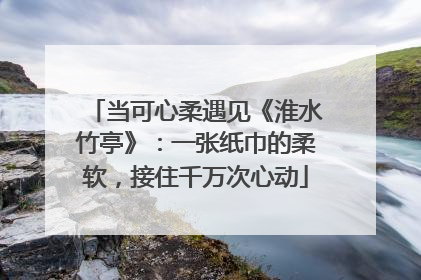 当可心柔遇见《淮水竹亭》：一张纸巾的柔软，接住千万次心动