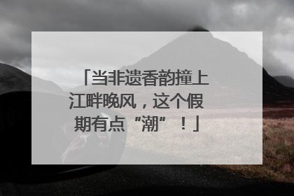 当非遗香韵撞上江畔晚风，这个假期有点“潮”！