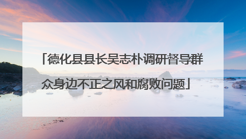 德化县县长吴志朴调研督导群众身边不正之风和腐败问题