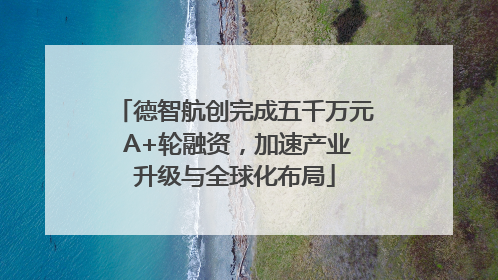 德智航创完成五千万元 A+轮融资，加速产业升级与全球化布局