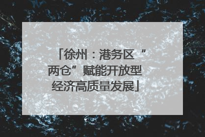 徐州：港务区“两仓”赋能开放型经济高质量发展