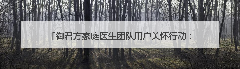 御君方家庭医生团队用户关怀行动：一次叩响空巢老人心门的健康守护