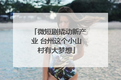 微短剧撬动新产业 台州这个小山村有大梦想