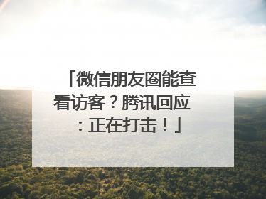 微信朋友圈能查看访客？腾讯回应：正在打击！