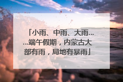 小雨、中雨、大雨……端午假期，内蒙古大部有雨，局地有暴雨