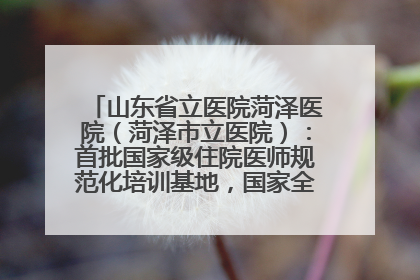 山东省立医院菏泽医院（菏泽市立医院）：首批国家级住院医师规范化培训基地，国家全科医生转岗培训基地