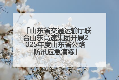 山东省交通运输厅联合山东高速集团开展2025年度山东省公路防汛应急演练