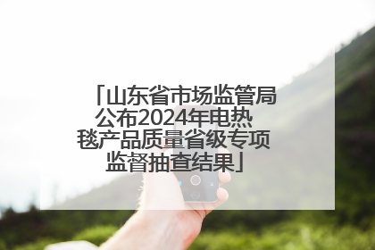 山东省市场监管局公布2024年电热毯产品质量省级专项监督抽查结果